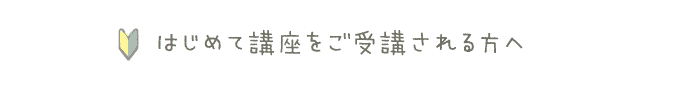はじめて講座をご受講される方へ
