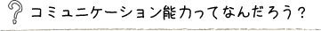 コミュニケーション能力って何だろう?