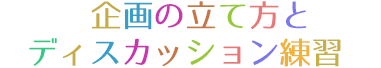 企画の立て方とディスカッション練習　３ヶ月　4回